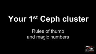 Your 1st Ceph cluster
Rules of thumb
and magic numbers
 