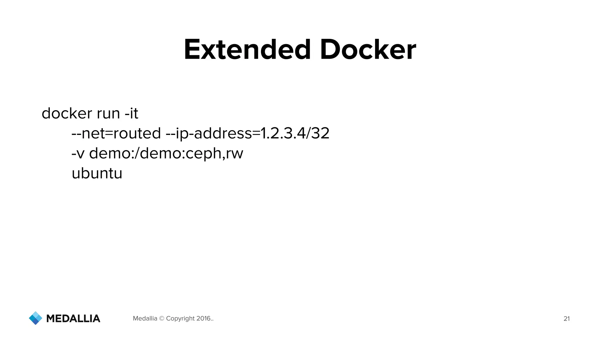 Medallia © Copyright 2016.. 21
docker run -it
--net=routed --ip-address=1.2.3.4/32
-v demo:/demo:ceph,rw
ubuntu
Extended Docker
 