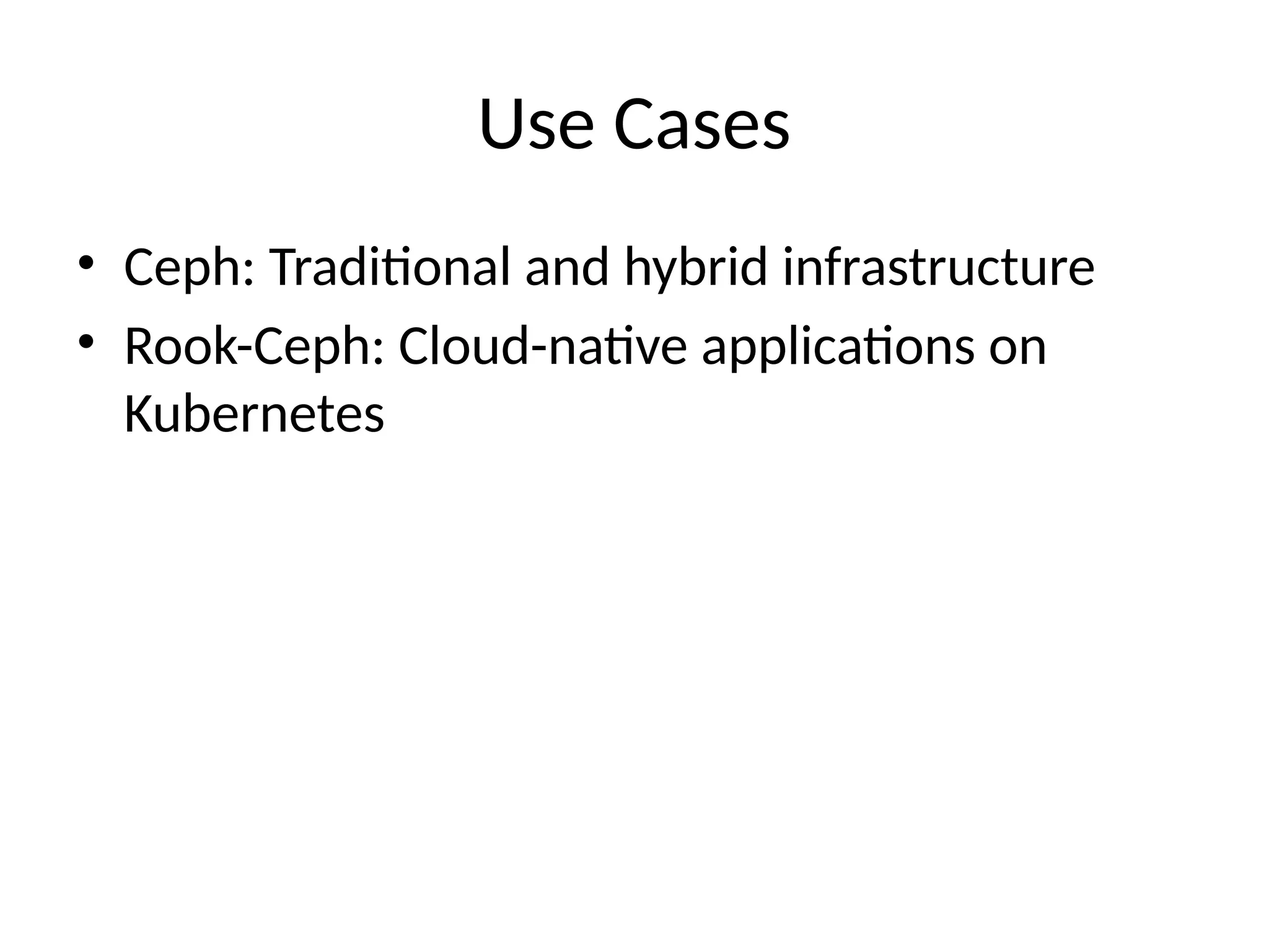 Use Cases
• Ceph: Traditional and hybrid infrastructure
• Rook-Ceph: Cloud-native applications on
Kubernetes
 
