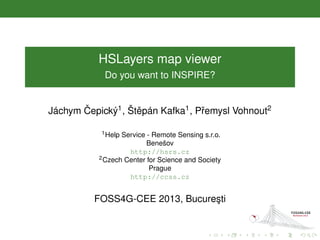 HSLayers map viewer
Do you want to INSPIRE?
Jáchym ˇCepický1, Štˇepán Kafka1, Pˇremysl Vohnout2
1Help Service - Remote Sensing s.r.o.
Benešov
http://hsrs.cz
2Czech Center for Science and Society
Prague
http://ccss.cz
FOSS4G-CEE 2013, Bucure¸sti
 