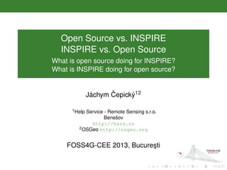 Open Source vs. INSPIRE
INSPIRE vs. Open Source
What is open source doing for INSPIRE?
What is INSPIRE doing for open source?
Jáchym ˇCepický12
1Help Service - Remote Sensing s.r.o.
Benešov
http://hsrs.cz
2OSGeo http://osgeo.org
FOSS4G-CEE 2013, Bucure¸sti
 