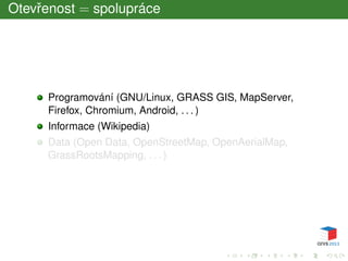Otevˇrenost = spolupráce
Programování (GNU/Linux, GRASS GIS, MapServer,
Firefox, Chromium, Android, . . . )
Informace (Wikipedia)
Data (Open Data, OpenStreetMap, OpenAerialMap,
GrassRootsMapping, . . . )
 