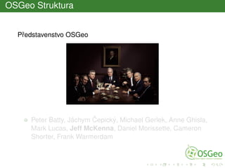 OSGeo Struktura
Pˇredstavenstvo OSGeo
Peter Batty, Jáchym ˇCepický, Michael Gerlek, Anne Ghisla,
Mark Lucas, Jeff McKenna, Daniel Morissette, Cameron
Shorter, Frank Warmerdam
 
