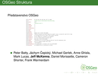 OSGeo Struktura
Pˇredstavenstvo OSGeo
Peter Batty, Jáchym ˇCepický, Michael Gerlek, Anne Ghisla,
Mark Lucas, Jeff McKenna, Daniel Morissette, Cameron
Shorter, Frank Warmerdam
 