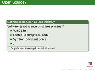Open Source?
Deﬁnice podle Open Source iniciativy
Software, jehož licence umožˇnuje zejména a:
Volné šíˇrení
Pˇrístup ke zdrojovému kódu
Vytváˇrení odvozené práce
. . .
a
http://opensource.org/docs/deﬁnition.html
 
