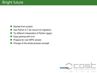 Bright future

Started from scratch
Use Python 2.7 (for future 3.0 migration)
Try different interpreters of Python (pypy)
Easy parsing with lxml
Prepare for next WPS version
Change of the whole process concept

 