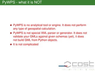 PyWPS - what it is NOT

PyWPS is no analytical tool or engine. It does not perform
any type of geospatial calculation.
PyWPS is not special XML parser or generator. It does not
validate your GMLs against given schemas (yet), it does
not build GML from Python objects.
It is not complicated

 