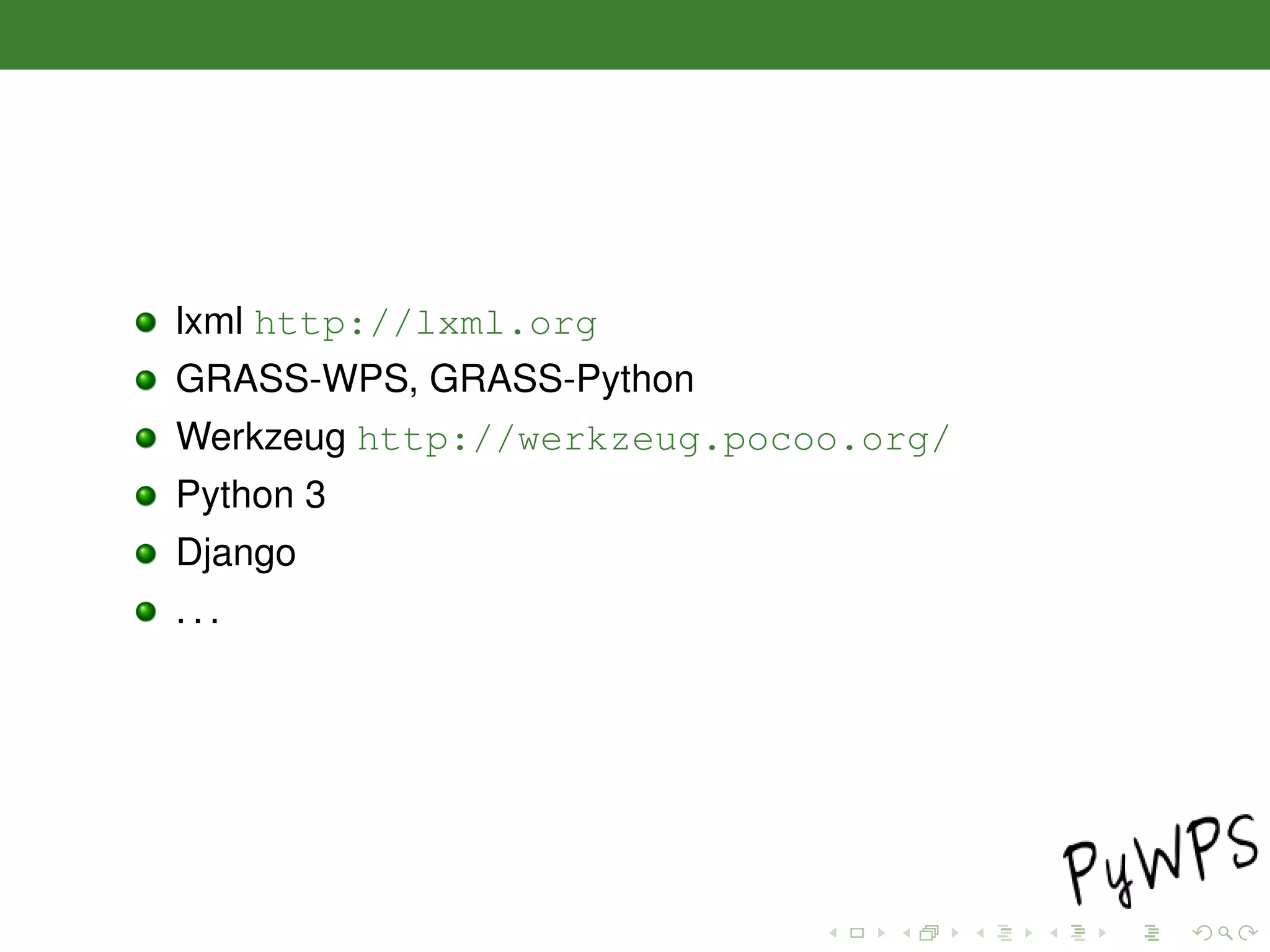 lxml http://lxml.org
GRASS-WPS, GRASS-Python
Werkzeug http://werkzeug.pocoo.org/
Python 3
Django
. . .
 