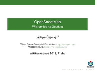 OpenStreetMap
Wiki-pohled na Geodata

ˇ
´
Jachym Cepick´ 12
y
1 Open

Source Geospatial Foundation http://osgeo.org
2 Geosense s.r.o. http://geosense.cz

Wikikonference 2013, Praha

 