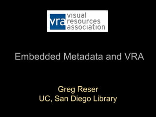Embedded Metadata and VRA


         Greg Reser
    UC, San Diego Library
 