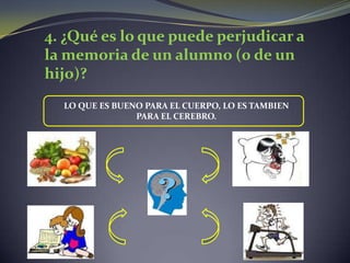4. ¿Qué es lo que puede perjudicar a la memoria de un alumno (0 de un hijo)?LO QUE ES BUENO PARA EL CUERPO, LO ES TAMBIEN PARA EL CEREBRO.