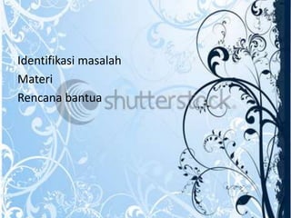 Identifikasi masalah
Materi
Rencana bantua
 