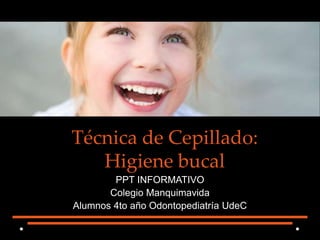 Técnica de Cepillado:
Higiene bucal
PPT INFORMATIVO
Colegio Manquimavida
Alumnos 4to año Odontopediatría UdeC
 