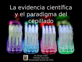 La evidencia científica
y el paradigma del
cepillado
Dr Sergio Uribe
Profesor Asociado
Universidad Austral de Chile
 