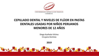 2019
www.uladech.edu.pe
CEPILLADO DENTAL Y NIVELES DE FLÚOR EN PASTAS
DENTALES USADAS POR NIÑOS PERUANOS
MENORES DE 12 AÑOS
Diego Azañedo Vilchez
Cirujano Dentista
 