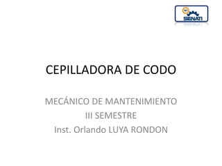 CEPILLADORA DE CODO
MECÁNICO DE MANTENIMIENTO
III SEMESTRE
Inst. Orlando LUYA RONDON
 