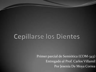Cepillarse los Dientes Primer parcial de Semiótica (COM-343) Entregado al Prof. Carlos Villamil Por Jesenia De Moya Correa 