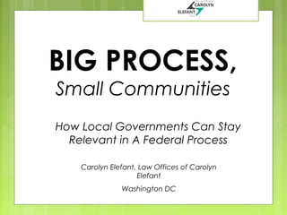 BIG PROCESS,
Small Communities

How Local Governments Can Stay
Relevant in A Federal Process
Carolyn Elefant, Law Offices of Carolyn
Elefant
Washington DC

 