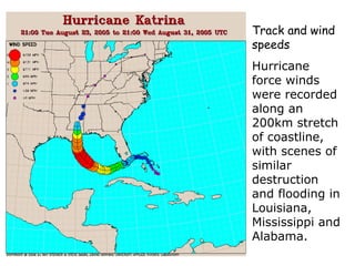 Track and wind
speeds
Hurricane
force winds
were recorded
along an
200km stretch
of coastline,
with scenes of
similar
destruction
and flooding in
Louisiana,
Mississippi and
Alabama.
 