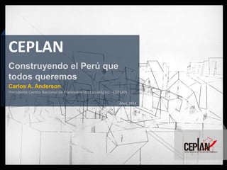 Abril, 2014 
Carlos A. Anderson 
Presidente Centro Nacional de Planeamiento Estratégico - CEPLAN 
CEPLAN 
Construyendo el Perú que todos queremos  