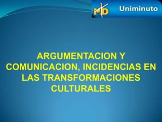 ARGUMENTACION Y
COMUNICACION, INCIDENCIAS EN
  LAS TRANSFORMACIONES
        CULTURALES
 