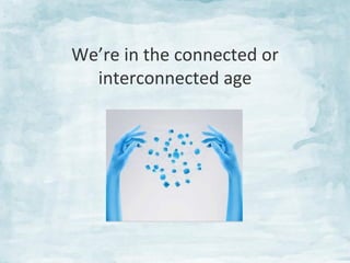 We’re	
  in	
  the	
  connected	
  or	
  
interconnected	
  age	
  

 