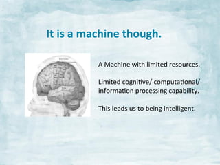 It	
  is	
  a	
  machine	
  though.	
  	
  
A	
  Machine	
  with	
  limited	
  resources.	
  
	
  
Limited	
  cogniJve/	
  computaJonal/	
  	
  
informaJon	
  processing	
  capability.	
  
	
  
This	
  leads	
  us	
  to	
  being	
  intelligent.	
  

 