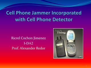 Cell Phone Jammer Incorporated with Cell Phone Detector  RicrelCochon Jimenez I-DA2 Prof. Alexander Redor 1 