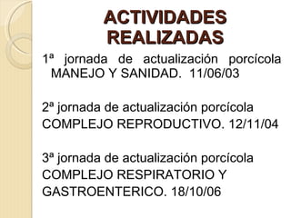 ACTIVIDADES REALIZADAS 1ª jornada de actualización porcícola MANEJO Y SANIDAD.  11/06/03 2ª jornada de actualización porcícola COMPLEJO REPRODUCTIVO. 12/11/04 3ª jornada de actualización porcícola COMPLEJO RESPIRATORIO Y GASTROENTERICO. 18/10/06 