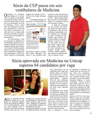 Sócio da CEP passa em seis 
vestibulares de Medicina 
O resultado do estudante Gian Valões, 23, ter dei- xado a cidade de Mirandiba, no sertão do Estado, para estudar em Recife veio na forma de cinco aprovações no curso de Medicina. Foram quatro anos de dedicação aos estudos, alimentando o sonho de ser médico e vencendo o desafio de viver na capital onde encontrou moradia e assistência na Casa do Estudante de Pernambuco. 
Em Pernambuco, Gian foi aprovado em Medicina na Universidade Federal de Pernambuco (UFPE) e na Universidade do Vale do São Francisco (Univasf). Também garantiu vaga no mesmo curso na Bahia (Universidade Estadual de Feira de Santana – UEFS), em Santa Catarina (Universidade Federal da Fronteira do Sul – UFFS) e em Goiás (Unievangélica). 
O estudante também foi aprovado na Universidade de Pernambuco (UPE) e decidiu ficar nessa instituição. Gian atribui o seu excelente desempenho a uma maratona que chegava a dez horas de estudo por dia. “Meus amigos dizem que eu tenho muita disciplina. Então foi a disciplina mesmo que me ajudou” explica. 
A lição da importância aos estudos ele aprendeu dentro de casa mesmo. O estudante é filho de uma professora aposentada e de um professor em atividade na rede municipal de Mirandiba. Gian estudou até o Ensino Médio na escola estadual Francisco Pires na sua cidade, para depois trocar a terra natal pelo Recife. ”Minha mãe foi minha professora de redação quando ainda ensinava. Desde pequeno, eles sempre me estimularam a ler e a estudar” conta. 
Sócia aprovada em Medicina na Unicap 
superou 84 candidatos por vaga 
A frase do cientista Thomas Edison reflete bem a trajetória da estudante Débora Souza para passar em Medicina. O norte-americano disse em certo momento que “o caminho mais certo de vencer é tentar mais uma vez”. E foi tentando que a sócia da Casa do Estudante de Pernambuco (CEP) garantiu vaga no primeiro vestibular de Medicina da Universidade Católica de Pernambuco (Unicap). 
A estudante disputou uma das 50 vagas oferecidas, vencendo uma concorrência de 84 candidatos para cada uma dessas vagas, um número bem maior que a concorrência para Medicina nas universidades públicas. Filha de uma professora da rede municipal de Serra Talhada e de um pedreiro, Débora já tinha tentado outras duas vezes ingressar no curso. 
A preparação para passar em Medicina exige muito de todos os candidatos. No caso de Débora, ela dedica doze horas por dia aos estudos, de domingo a domingo, sendo que, nos finais de semana, dorme um pouco mais. Folga mesmo, somente quando ela viaja para ficar com a família em Serra Talhada. 
Para a estudante, a prova do vestibular de Medicina da Unicap teve um nível que exigiu muito dos candidatos. “Achei o nível da prova alto com questões longas, principalmente a prova de história” comentou Débora. E como aconselhou Thomas Edison para “tentar mais uma vez”, a estudante continua se preparando para ingressar em Medicina na Universidade Federal de Pernambuco (UFPE) ou na Universidade de Pernambuco (UPE). 
Sócia da CEP há dois anos, Débora conta que a assistência que recebe da Casa é fundamental em sua trajetória. “A casa me ajuda com alimentação, a biblioteca, o ambiente com todo mundo do interior e todo mundo voltado pra os estudos” ressaltou. 
15  