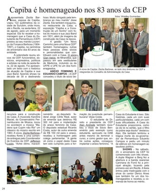 Capiba é homenageado nos 83 anos da CEP 
A aposentada Zezita Barbosa, esposa de Capiba, viajou 122 quilômetros da cidade de Surubim, onde mora, até o Recife, na sexta-feira, 22 de agosto, para um momento especial. Ela foi receber a homenagem que a Casa do Estudante de Pernambuco (CEP) prestou ao seu marido Lourenço da Fonseca Barbosa (1904- 1997), o Capiba, na cerimônia de aniversário dos 83 anos da entidade. 
A solenidade reuniu sócios da CEP, funcionários, ex- sócios, empresários, políticos e artistas na noite da sexta-feira, 22 de agosto. Foi apresentado um texto com o histórico da atuação de Capiba e sua Jazz Band, fazendo shows na década de 30 e destinando recursos para a construção da Casa. A musicista Karoline Maciel, do Conservatório Pernambucano de Música, tocou no acordeom a música “Madeira que Cupim não Rói” um clássico do músico escrito em 1963. A viúva, Zezita Barbosa, recebeu flores e uma comenda entregue pelo Coordenador de Eventos da CEP, Jefferson Lopes. “Achei ótimo, maravilhoso. Muito obrigado pela lembrança ao meu marido” disse Zezita. Ela também inaugurou, no restaurante da Casa, a exposição “Capiba e a Cons- trução de um Sonho” com fotos do músico e sua Jazz Band em 1931, além de imagens da construção da Casa na época. 
A gestão “Um Novo Caminho para uma Nova CEP” também homenageou outras treze pessoas entre sócios e personalidades que contribuem com a Casa. O sócio Gian Valois, de Mirandiba, que passou em seis vestibulares de Medicina, incluindo os da UFPE e UPE foi um dos homenageados. 
ANEXO FEMININO E EDUARDO CAMPOS – A CEP concedeu o título de sócio be- nemérito ao deputado fe- deral Jorge Côrte Real, autor da emenda que destinou R$ 300 mil para a implantação do anexo feminino da Casa. O deputado estadual Ricardo Costa, autor de outra emenda de R$ 100 mil para o anexo, recebeu a homenagem pelo colega parlamentar. “A gente vê como o papel desta Casa tem sido cumprido para a forA 
viúva de Capiba, Zezita Barbosa, ao lado dos diretores da CEP e integrantes do Conselho de Administração da Casa 
mação da juventude pernambucana” disse Costa. 
O estudante de Direito e presidente da CEP Alan Andrade também recebeu o título de Sócio Benemérito pelo exemplo como estudante, aprovado na OAB antes mesmo de terminar o curso, e como gestor que, entre outras ações, conseguiu implantar o anexo feminino. “A Casa do Estudante é isso. São histórias, cada um com suas particularidades, cada um com suas dificuldades. A Casa do Estudante proporciona, como se diz lá no sertão, que o filho do pobre seja doutor” destacou Alan. Ele também lembrou a trágica morte do ex-governador de Pernambuco Eduardo Campos e pediu um minuto de silêncio em homenagem ao saudoso político. 
SHOWS - No sábado, 23, o aniversário da CEP foi comemorado com três shows. A dupla Wagner e Berg fez a abertura e a banda cearense Caninana do Forró foi a principal atração, tocando pela primeira vez em Recife. A festa entrou pela madrugada com o show do cantor Derico Alves que também foi um dos homenageados e recebeu a comenda de honra ao mérito. 
24 
fotos: Wisklley Guimarães foto: Rodrigo Silva 