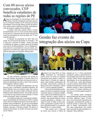 Com 80 novos sócios convocados, CEP 
beneficia estudantes de todas as regiões de PE 
A abertura da Copa 2014 na Casa do Estudante de Pernambuco (CEP) reuniu os sócios no auditório climatizado para assistir à vitória doBrasil sobre a Croácia em telão gigante. Eles também participaram de um bolão, concorrendo a camisas do Brasil para quem acertasse o placar de 3 a 1 para a seleção brasileira. 
Cerca de 60 estudantes participaram do evento e assistiram ao jogo comendo pipoca e tomando refrigerante. O gol contra de Marcelo para os croatas, abrindo o placar, esfriou os ânimos, mas quando Neymar chutou cruzado garantindo o empate a vibração foi total. O balão só teve possíveis ganhadores quando Fred sofreu o pênalti duvidoso e, novamente, Neymar fez 2 a 1 para o Brasil. 
Tudo mudou com o belo gol de Oscar que marcou a vitória da 
Gestão faz evento de 
integração dos sócios na Copa 
seleção por 3 a 1. Cinco estudantes acertaram o placar e ganharamcamisas do Brasil nas cores azul, amarelo e verde. Gilmar Torres, estudante de Odontologia, foi um dos ganhadores. “Foi muito bom, muita descontração e ainda a camisa” disse Gilmar. O estudante de Engenharia, Iverson Izael, também acertou o placar garantindo sua camisa. “O sorteio incentivou ainda mais o clima de alegria da gente” ressaltou. 
Os brindes foram entregues peloCoordenador de Eventos e Lazer da Casa, Jefferson Lopes. “O futebol é uma ferramenta importante de integração, principalmente quando é Copa do mundo e, nesse caso, Copa aqui no Brasil. Aproveitamos tudo isso para proporcionar aos sócios esse momento de descontração e integração” disse Jefferson. 
A Casa do Estudante de Pernambuco (CEP) vai beneficiar mais 80 estudantes que foram aprovados no Processo Seletivo 2014, tornando-se sócios da entidade. A convocação desse número de aprovados, quatro vezes o previsto no Edital, contempla jovens de todas as regiões de Pernambuco. 
O sertão, área mais carente, lidera o número de beneficiados com 51 novos sócios dessa região. A surpresa é a crescente procura pelos serviços da Casa por estudantes da zona da mata com 11 convocados este ano. 
A decisão do presidente da CEP, Alan Andrade, de convocar 80 aprovados no Processo – 60 a mais que o previsto no Edital – tomou por base a existência de vagas no quadro social da entidade cujo limite é de 300 estudantes. “Com o desligamento de sócios e a conclusão do curso por outros, conseguimos um número de vagas para convocar esse total de aprovados no Processo” afirmou Alan. 
Os três primeiros colocados nas provas do Processo Seletivo alcançaram a mesma nota 9,0 e ocuparam posições diferentes com base em dois critérios de desempate que são a maior nota na prova de Português e depois a idade. 
Filho de um operador de máquinas e de uma dona de casa, o estudante Luanderson Monteiro, de Serra Talhada, ficou em primeiro lugar. Ele é aluno do terceiro ano do ensino médio na Escola Técnica Estadual Clóvis Nogueira Alves. “Eu sempre procuro o que está ao meu alcance para favorecer a minha própria educação” disse o estudante. 
Em segundo lugar ficou o estudante de Medicina da Universidade de Pernambuco (UPE), Ivanildo Vieira. Ele é da cidade de Goiana na zona da mata. O também aluno de Medicina, só que da Universidade Federal de Pernambuco (UFPE), Warton Matheus Galindo, alcançou a terceira posição. Ele deixou a cidade de Arcoverde, no sertão, em busca do sonho de ser médico. 
8  