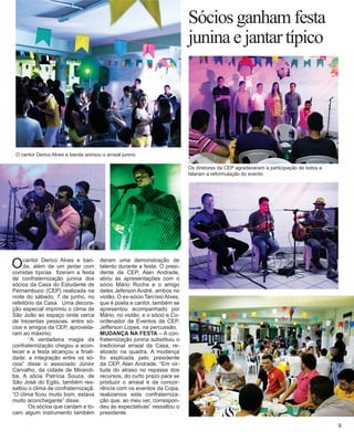 O cantor Derico Alves e banda animou o arraial junino 
O cantor Derico Alves e banda, além de um jantar com comidas típicas fizeram a festa de confraternização junina dos sócios da Casa do Estudante de Pernambuco (CEP) realizada na noite do sábado, 7 de junho, no refeitório da Casa. Uma decoração especial imprimiu o clima de São João ao espaço onde cerca de trezentas pessoas, entre sócios e amigos da CEP, aproveitaram ao máximo. 
“A verdadeira magia da confraternização chegou a acontecer e a festa alcançou a finalidade: a integração entre os sócios” disse o associado Júnior Carvalho, da cidade de Mirandiba. A sócia Patrícia Souza, de São José do Egito, também ressaltou o clima de confraternizaçã. “O clima ficou muito bom, estava muito aconchegante” disse. 
Os sócios que cantam e tocam algum instrumento também 
deram uma demonstração de talento durante a festa. O presidente da CEP, Alan Andrade, abriu as apresentações com o sócio Mário Rocha e o amigo deles Jeferson André, ambos no violão. O ex-sócio Tarcísio Alves, que é poeta e cantor, também se apresentou acompanhado por Mário, no violão, e o sócio e Coordenador de Eventos da CEP, Jefferson Lopes, na percussão. 
MUDANÇA NA FESTA – A confraternização junina substituiu o tradicional arraial da Casa, realizado na quadra. A mudança foi explicada pelo presidente da CEP, Alan Andrade. “Em virtude do atraso no repasse dos recursos, do curto prazo para se produzir o arraial e da concorrência com os eventos da Copa, realizamos esta confraternização que, ao meu ver, correspondeu às expectativas” ressaltou o presidente. 
Sócios ganham festa junina e jantar típico 
Os diretores da CEP agradeceram a participação de todos e falaram a reformulação do evento 
9  