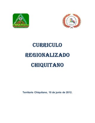 CURRICULO
REGIONALIZADO
CHIQUITANO
Territorio Chiquitano, 10 de junio de 2012.
 