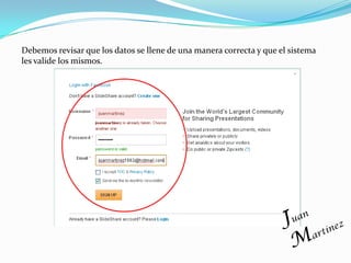 Debemos revisar que los datos se llene de una manera correcta y que el sistema
les valide los mismos.
 