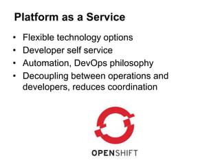 • Flexible technology options
• Developer self service
• Automation, DevOps philosophy
• Decoupling between operations and
developers, reduces coordination
Platform as a Service
 