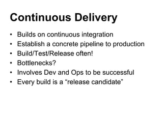 Continuous Delivery
• Builds on continuous integration
• Establish a concrete pipeline to production
• Build/Test/Release often!
• Bottlenecks?
• Involves Dev and Ops to be successful
• Every build is a “release candidate”
 