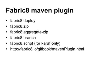 Fabric8 maven plugin
• fabric8:deploy
• fabric8:zip
• fabric8:aggregate-zip
• fabric8:branch
• fabric8:script (for karaf only)
• http://fabric8.io/gitbook/mavenPlugin.html
 