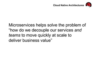 Microservices helps solve the problem of
“how do we decouple our services and
teams to move quickly at scale to
deliver business value”
Cloud Native Architectures
 