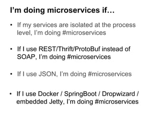•  If my services are isolated at the process
level, I’m doing #microservices
I’m doing microservices if…
•  If I use REST/Thrift/ProtoBuf instead of
SOAP, I’m doing #microservices
•  If I use JSON, I’m doing #microservices
•  If I use Docker / SpringBoot / Dropwizard /
embedded Jetty, I’m doing #microservices
 