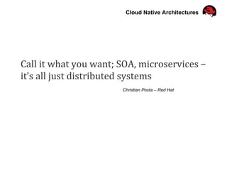 Call	it	what	you	want;	SOA,	microservices	–		
it’s	all	just	distributed	systems	
Christian Posta – Red Hat
Cloud Native Architectures
 