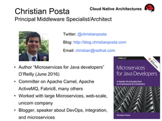 Christian Posta
Principal Middleware Specialist/Architect
Twitter: @christianposta
Blog: http://blog.christianposta.com
Email: christian@redhat.com
•  Author “Microservices for Java developers”
O’Reilly (June 2016)
•  Committer on Apache Camel, Apache
ActiveMQ, Fabric8, many others
•  Worked with large Microservices, web-scale,
unicorn company
•  Blogger, speaker about DevOps, integration,
and microservices
Cloud Native Architectures
 