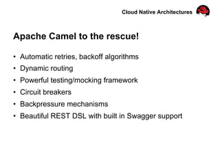 Cloud Native Architectures
Apache Camel to the rescue!
•  Automatic retries, backoff algorithms
•  Dynamic routing
•  Powerful testing/mocking framework
•  Circuit breakers
•  Backpressure mechanisms
•  Beautiful REST DSL with built in Swagger support
 
