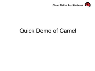 Cloud Native Architectures
Quick Demo of Camel
 