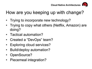 •  Trying to incorporate new technology?
•  Trying to copy what others (Netflix, Amazon) are
doing?
•  Tactical automation?
•  Created a “DevOps” team?
•  Exploring cloud services?
•  Build/deploy automation?
•  OpenSource?
•  Piecemeal integration?
How are you keeping up with change?
Cloud Native Architectures
 