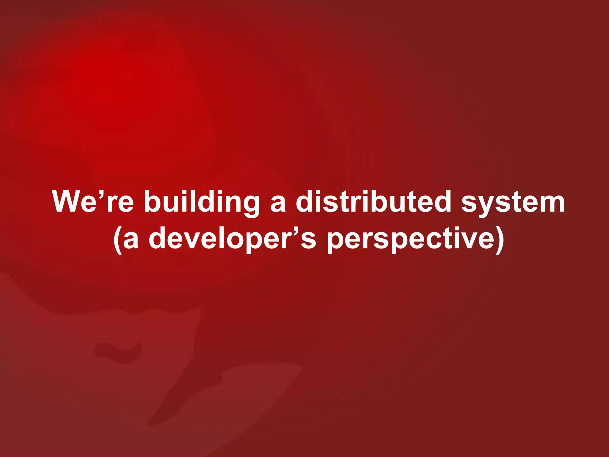 We’re building a distributed system
(a developer’s perspective)
 