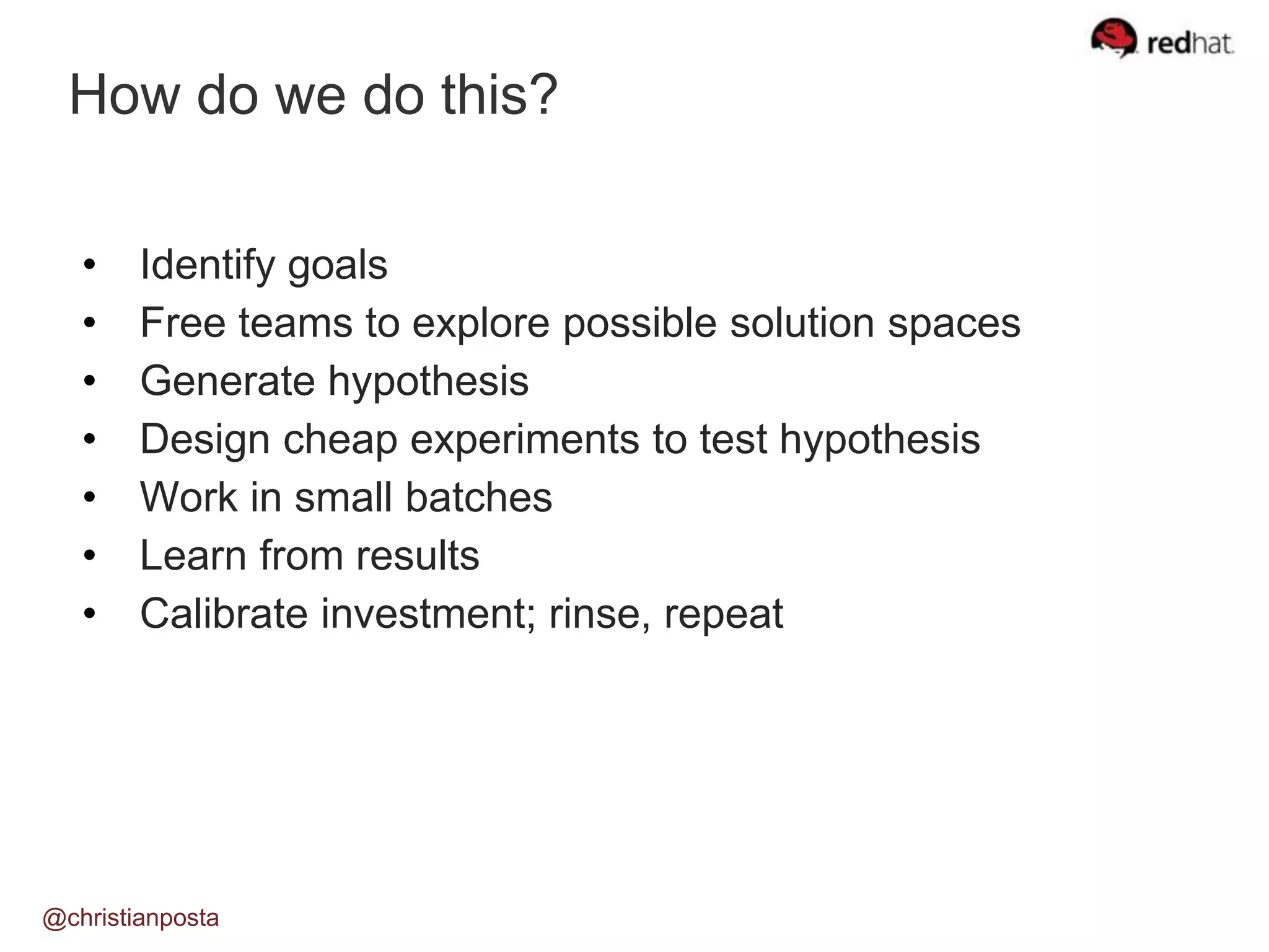How do we do this?
@christianposta
• Identify goals
• Free teams to explore possible solution spaces
• Generate hypothesis
• Design cheap experiments to test hypothesis
• Work in small batches
• Learn from results
• Calibrate investment; rinse, repeat
 