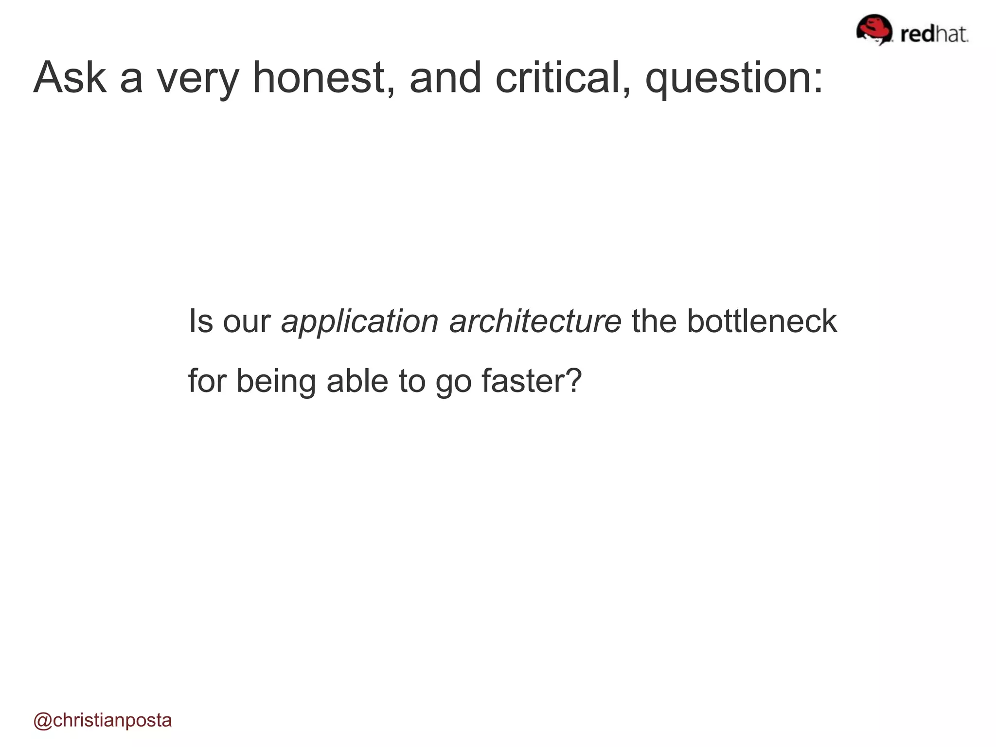 Ask a very honest, and critical, question:
Is our application architecture the bottleneck
for being able to go faster?
@christianposta
 