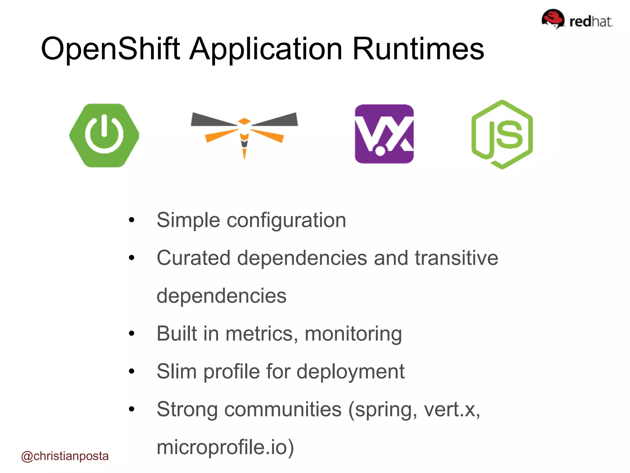 @christianposta
• Simple configuration
• Curated dependencies and transitive
dependencies
• Built in metrics, monitoring
• Slim profile for deployment
• Strong communities (spring, vert.x,
microprofile.io)
OpenShift Application Runtimes
 