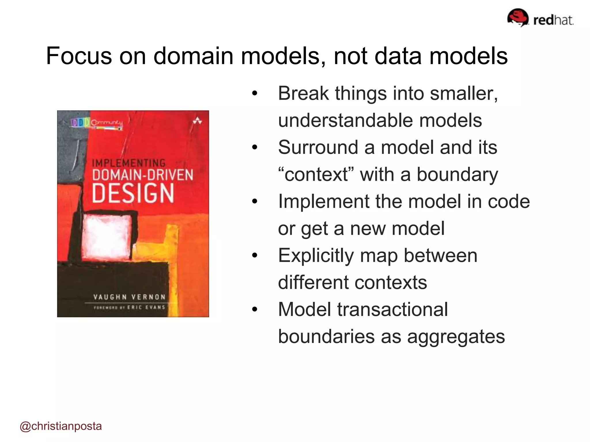 • Break things into smaller,
understandable models
• Surround a model and its
“context” with a boundary
• Implement the model in code
or get a new model
• Explicitly map between
different contexts
• Model transactional
boundaries as aggregates
Focus on domain models, not data models
@christianposta
 